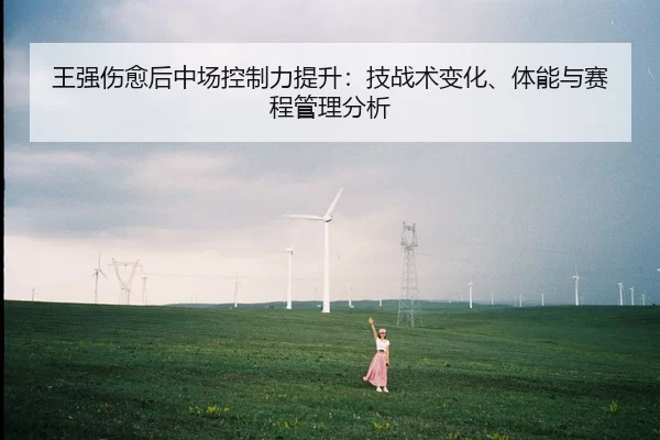 王强伤愈后中场控制力提升：技战术变化、体能与赛程管理分析