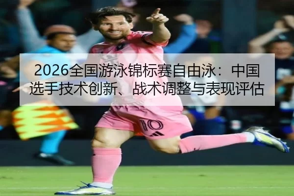 2026全国游泳锦标赛自由泳：中国选手技术创新、战术调整与表现评估