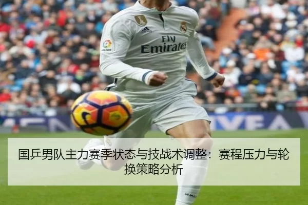 国乒男队主力赛季状态与技战术调整：赛程压力与轮换策略分析