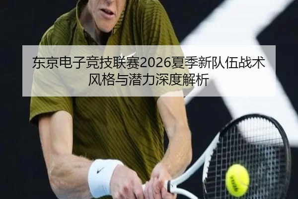 东京电子竞技联赛2026夏季新队伍战术风格与潜力深度解析