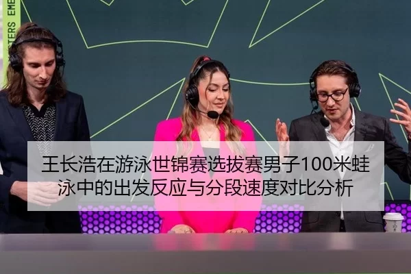 王长浩在游泳世锦赛选拔赛男子100米蛙泳中的出发反应与分段速度对比分析