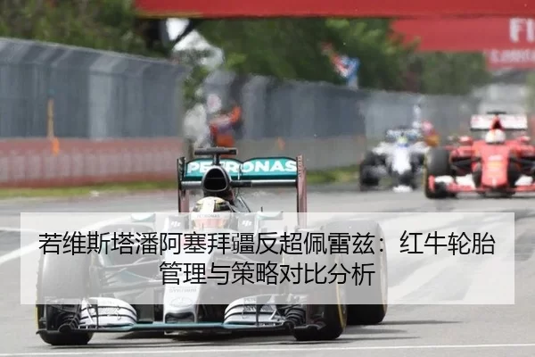 若维斯塔潘阿塞拜疆反超佩雷兹：红牛轮胎管理与策略对比分析