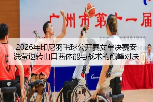 2026年印尼羽毛球公开赛女单决赛安洗莹逆转山口茜体能与战术的巅峰对决