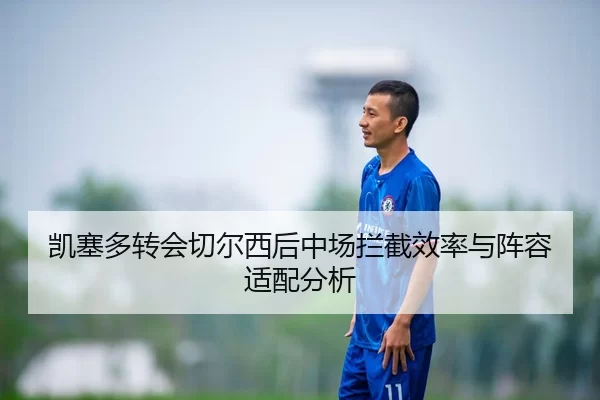 凯塞多转会切尔西后中场拦截效率与阵容适配分析