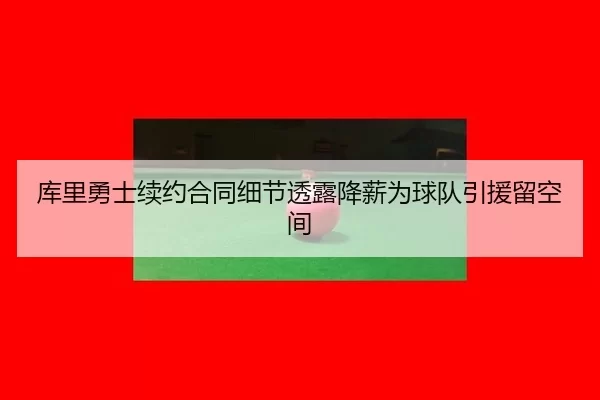 库里勇士续约合同细节透露降薪为球队引援留空间