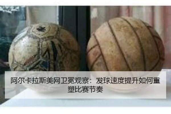 阿尔卡拉斯美网卫冕观察：发球速度提升如何重塑比赛节奏